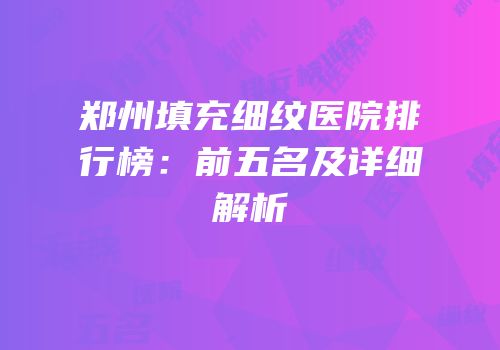 郑州填充细纹医院排行榜：前五名及详细解析