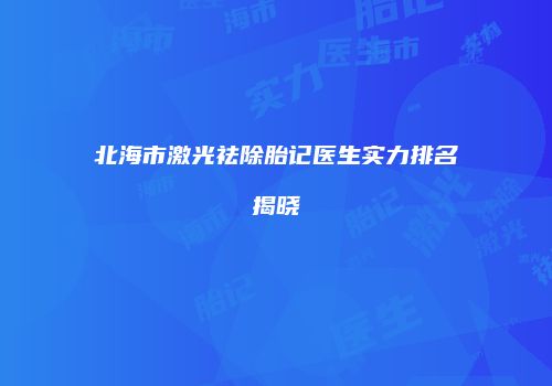 北海市激光祛除胎记医生实力排名揭晓