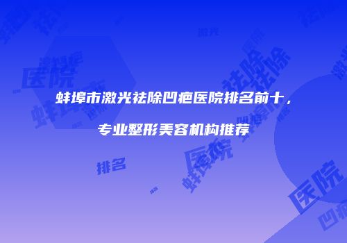 蚌埠市激光祛除凹疤医院排名前十，专业整形美容机构推荐