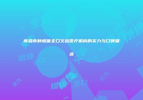 南昌市种植体全口义齿医疗机构的实力与口碑盘点