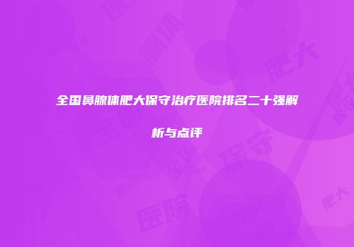 全国鼻腺体肥大保守治疗医院排名二十强解析与点评