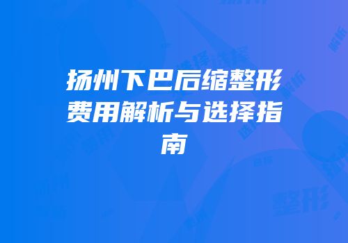 扬州下巴后缩整形费用解析与选择指南