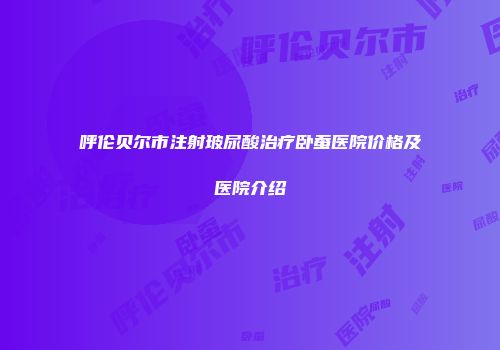 呼伦贝尔市注射玻尿酸治疗卧蚕医院价格及医院介绍