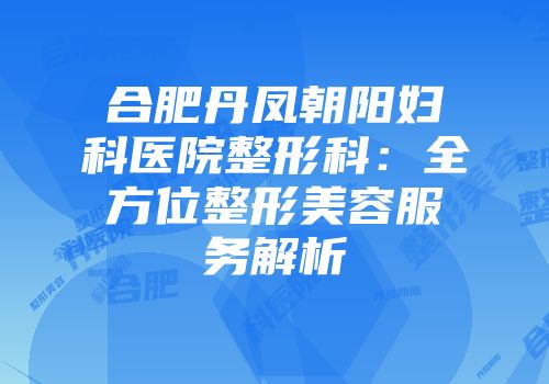合肥丹凤朝阳妇科医院整形科：全方位整形美容服务解析