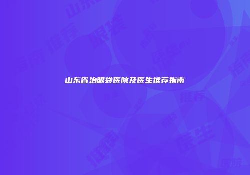 山东省治眼袋医院及医生推荐指南
