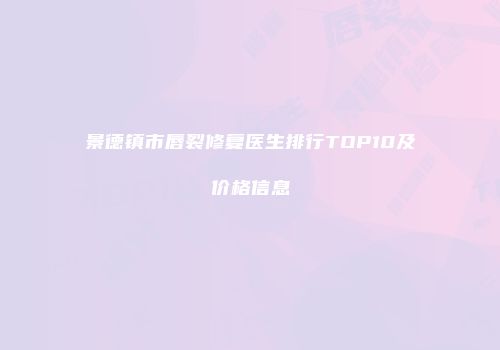 景德镇市唇裂修复医生排行TOP10及价格信息