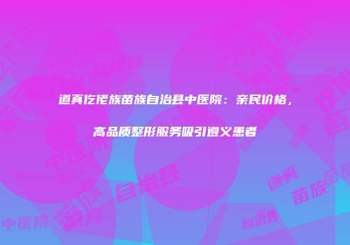 道真仡佬族苗族自治县中医院：亲民价格，高品质整形服务吸引遵义患者