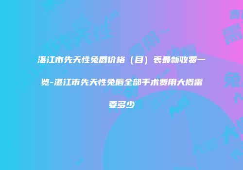 湛江市先天性兔唇价格（目）表最新收费一览-湛江市先天性兔唇全部手术费用大概需要多少