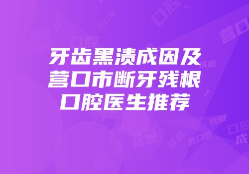 牙齿黑渍成因及营口市断牙残根口腔医生推荐