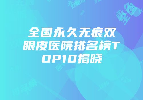 全国永久无痕双眼皮医院排名榜TOP10揭晓