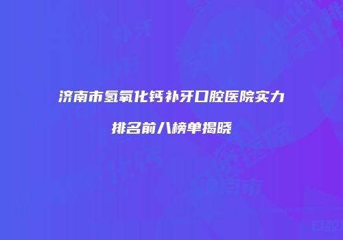 济南市氢氧化钙补牙口腔医院实力排名前八榜单揭晓