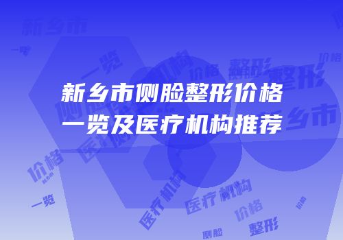 新乡市侧脸整形价格一览及医疗机构推荐