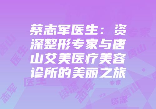 蔡志军医生：资深整形专家与唐山艾美医疗美容诊所的美丽之旅