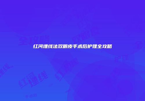 红河埋线法双眼皮手术后护理全攻略