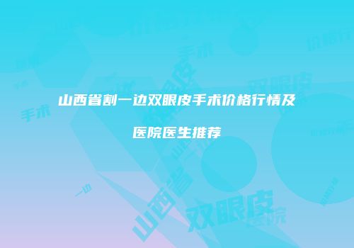 山西省割一边双眼皮手术价格行情及医院医生推荐