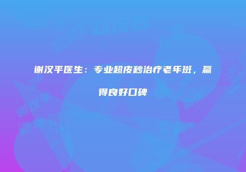 谢汉平医生：专业超皮秒治疗老年斑，赢得良好口碑