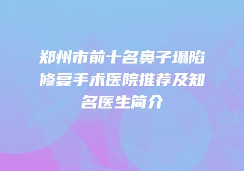 郑州市前十名鼻子塌陷修复手术医院推荐及知名医生简介