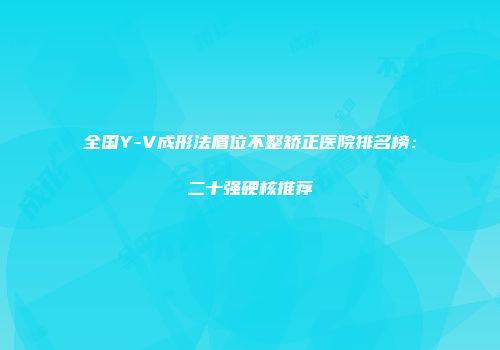 全国Y-V成形法眉位不整矫正医院排名榜：二十强硬核推荐