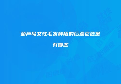 葫芦岛女性毛发种植的后遗症危害有哪些