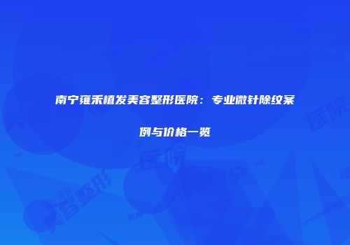 南宁雍禾植发美容整形医院：专业微针除纹案例与价格一览