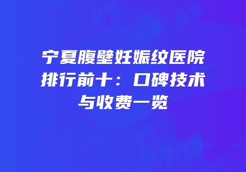 宁夏腹壁妊娠纹医院排行前十：口碑技术与收费一览