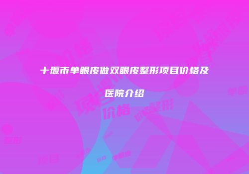 十堰市单眼皮做双眼皮整形项目价格及医院介绍