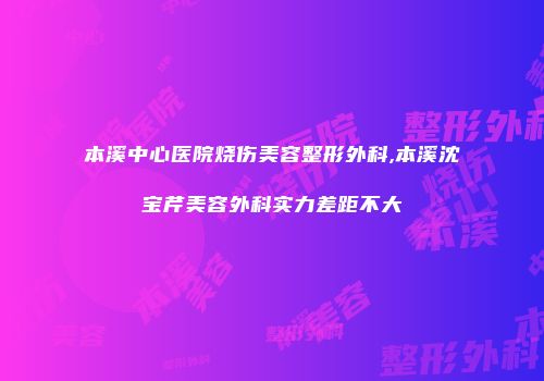 本溪中心医院烧伤美容整形外科,本溪沈宝芹美容外科实力差距不大