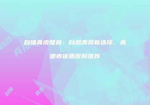 自体真皮隆鼻：自然美鼻新选择，承德市优质医院推荐
