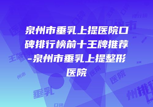 泉州市垂乳上提医院口碑排行榜前十王牌推荐-泉州市垂乳上提整形医院