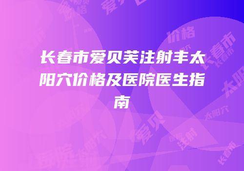 长春市爱贝芙注射丰太阳穴价格及医院医生指南