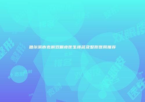 哈尔滨市宽割双眼皮医生排名及整形医院推荐