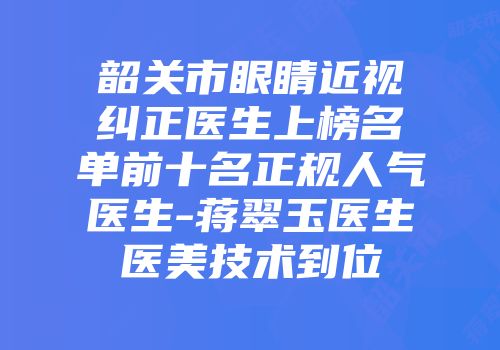 韶关市眼睛近视纠正医生上榜名单前十名正规人气医生-蒋翠玉医生医美技术到位