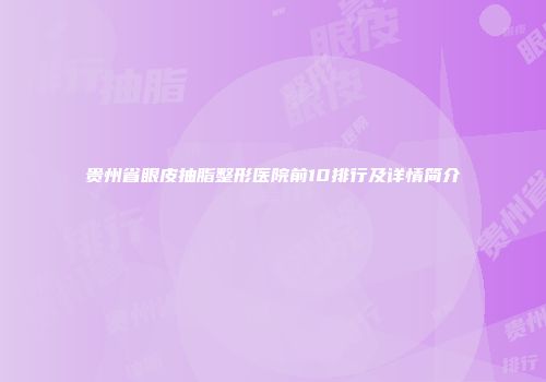 贵州省眼皮抽脂整形医院前10排行及详情简介