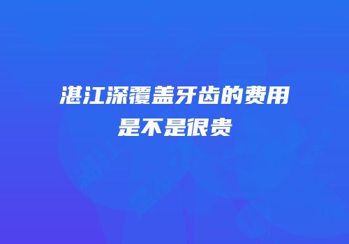 湛江深覆盖牙齿的费用是不是很贵