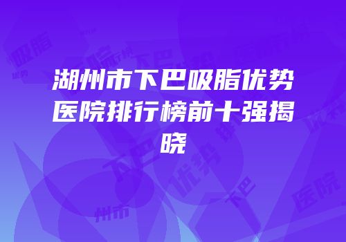 湖州市下巴吸脂优势医院排行榜前十强揭晓