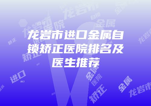 龙岩市进口金属自锁矫正医院排名及医生推荐