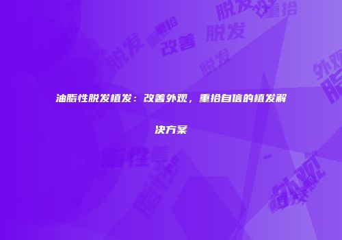 油脂性脱发植发：改善外观，重拾自信的植发解决方案