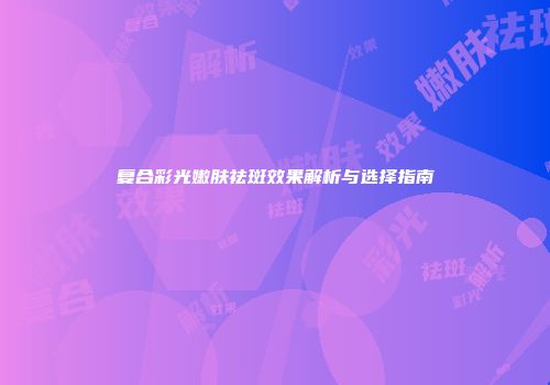 复合彩光嫩肤祛斑效果解析与选择指南