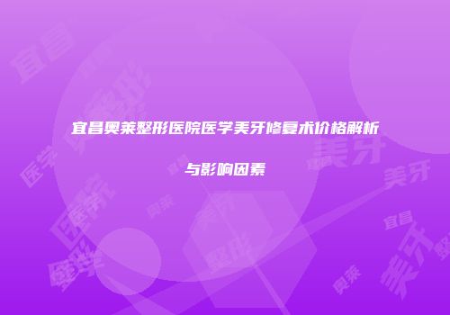 宜昌奥莱整形医院医学美牙修复术价格解析与影响因素