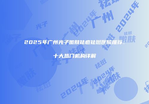 2025年广州光子嫩肤祛痘祛斑医院推荐：十大热门机构详解