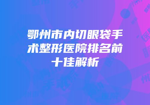 鄂州市内切眼袋手术整形医院排名前十佳解析