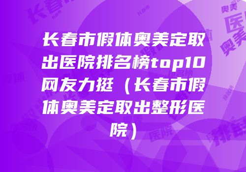 长春市假体奥美定取出医院排名榜top10网友力挺（长春市假体奥美定取出整形医院）