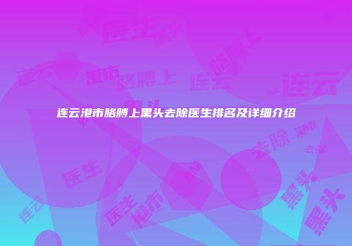 连云港市胳膊上黑头去除医生排名及详细介绍