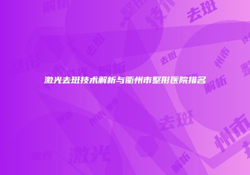 激光去斑技术解析与衢州市整形医院排名