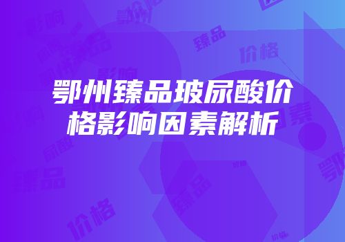 鄂州臻品玻尿酸价格影响因素解析