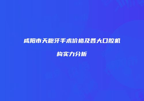 咸阳市天龅牙手术价格及各大口腔机构实力分析
