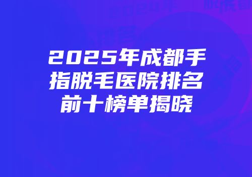 2025年成都手指脱毛医院排名前十榜单揭晓