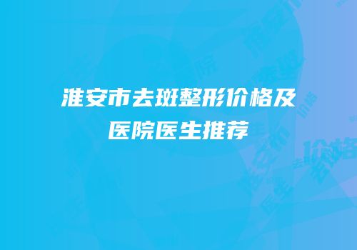 淮安市去斑整形价格及医院医生推荐