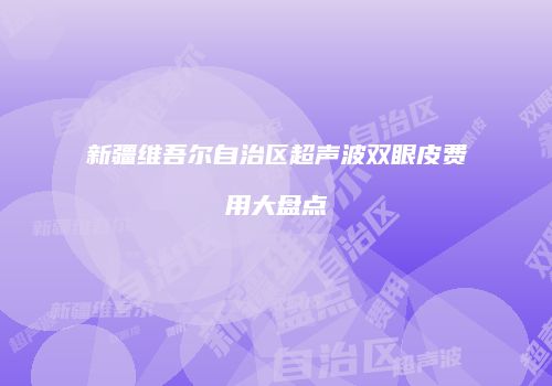新疆维吾尔自治区超声波双眼皮费用大盘点