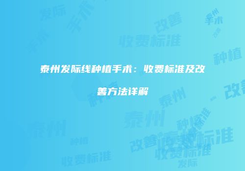 泰州发际线种植手术：收费标准及改善方法详解